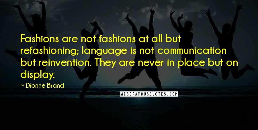 Dionne Brand Quotes: Fashions are not fashions at all but refashioning; language is not communication but reinvention. They are never in place but on display.