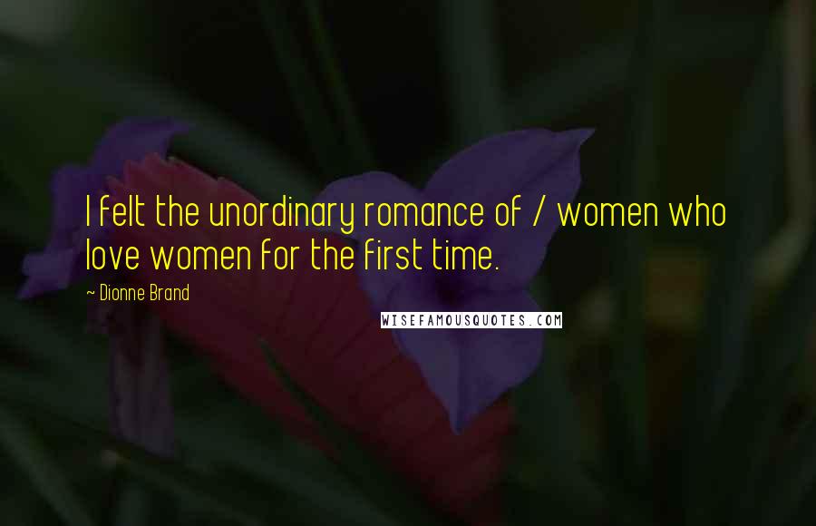 Dionne Brand Quotes: I felt the unordinary romance of / women who love women for the first time.