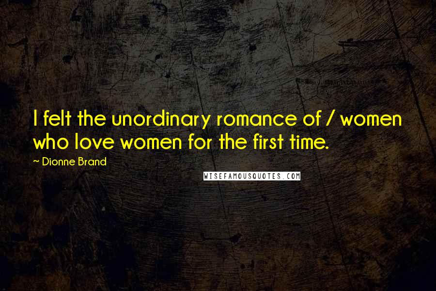 Dionne Brand Quotes: I felt the unordinary romance of / women who love women for the first time.