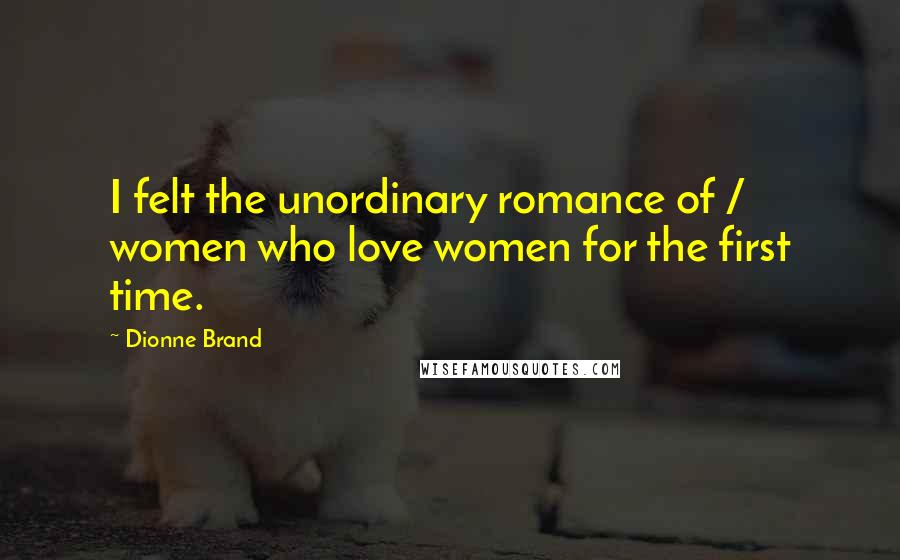 Dionne Brand Quotes: I felt the unordinary romance of / women who love women for the first time.