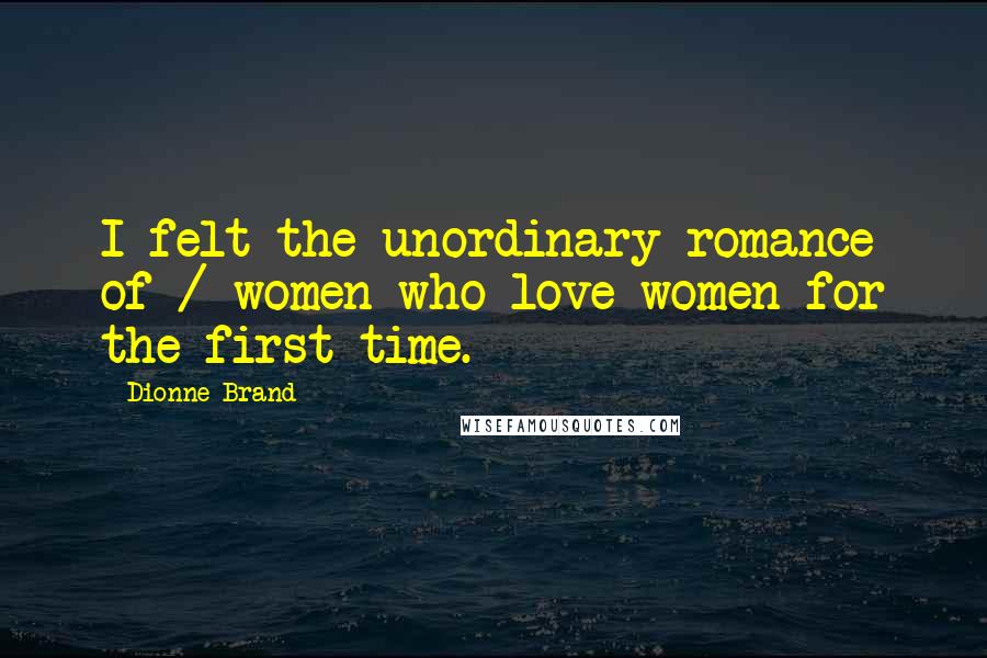 Dionne Brand Quotes: I felt the unordinary romance of / women who love women for the first time.