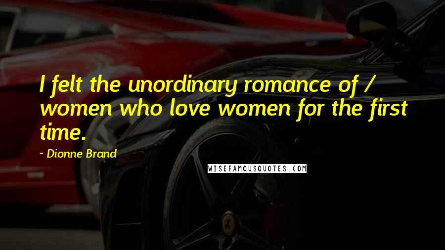 Dionne Brand Quotes: I felt the unordinary romance of / women who love women for the first time.