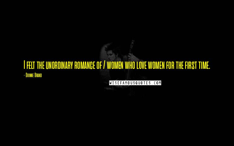 Dionne Brand Quotes: I felt the unordinary romance of / women who love women for the first time.