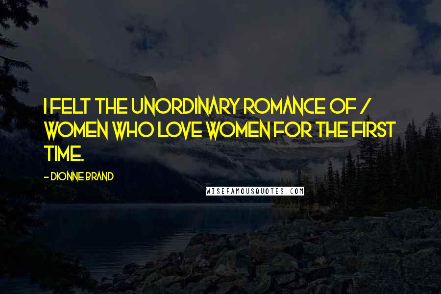 Dionne Brand Quotes: I felt the unordinary romance of / women who love women for the first time.