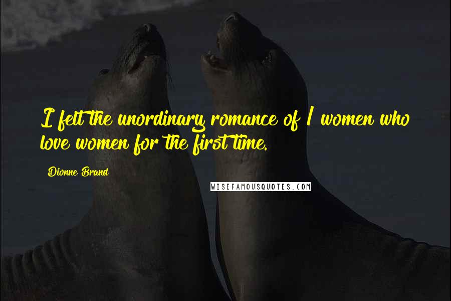 Dionne Brand Quotes: I felt the unordinary romance of / women who love women for the first time.