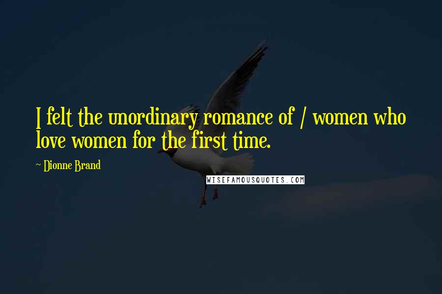 Dionne Brand Quotes: I felt the unordinary romance of / women who love women for the first time.