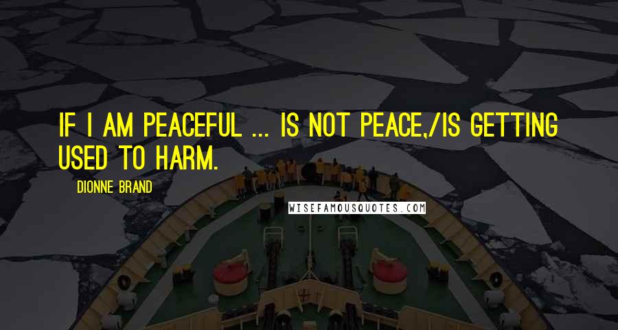 Dionne Brand Quotes: If I am peaceful ... is not peace,/is getting used to harm.