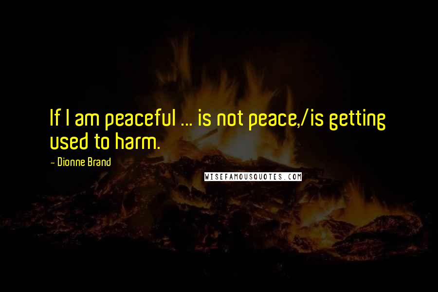 Dionne Brand Quotes: If I am peaceful ... is not peace,/is getting used to harm.