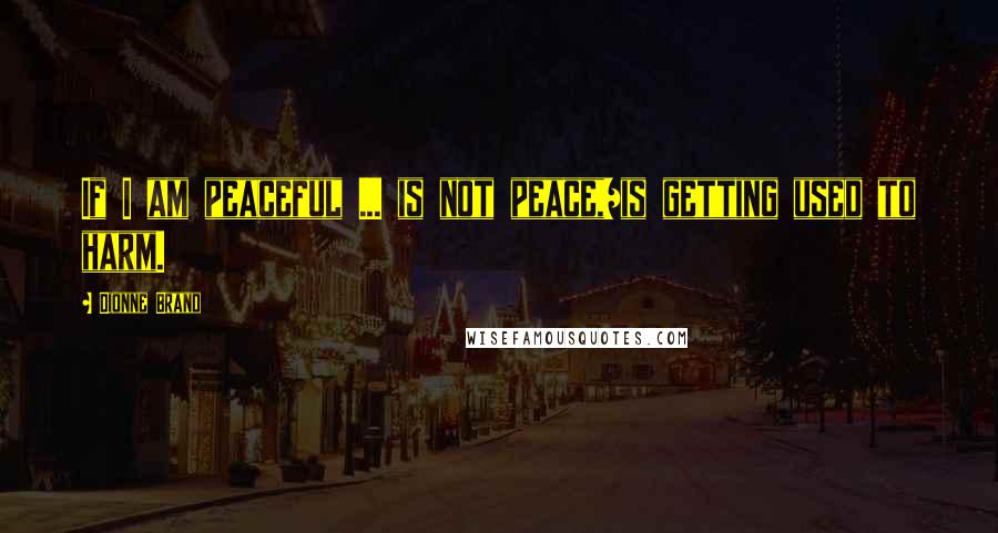 Dionne Brand Quotes: If I am peaceful ... is not peace,/is getting used to harm.