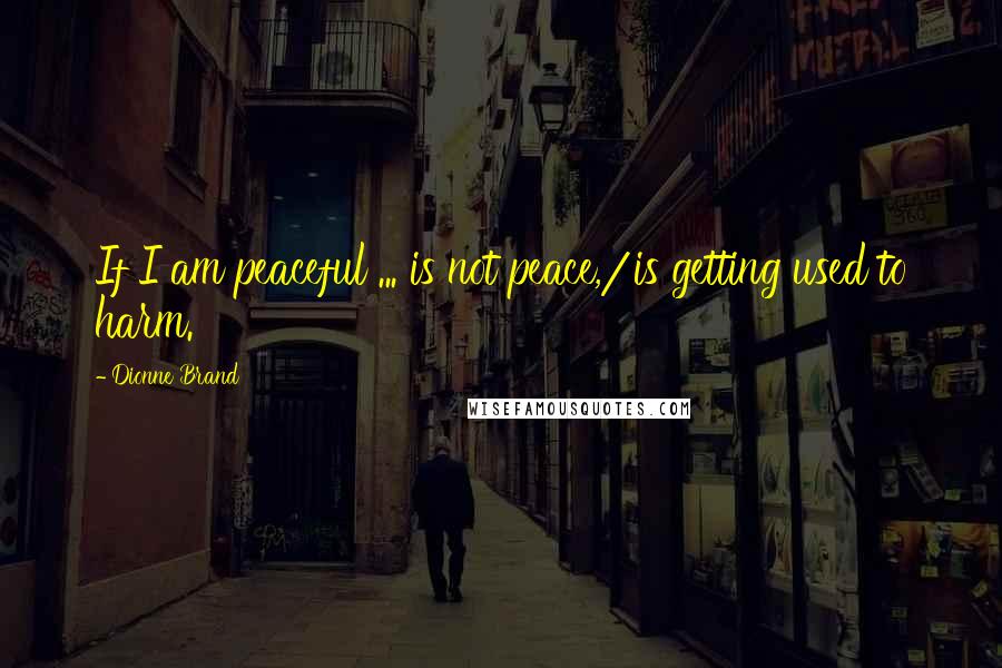 Dionne Brand Quotes: If I am peaceful ... is not peace,/is getting used to harm.