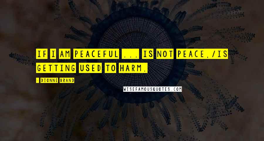 Dionne Brand Quotes: If I am peaceful ... is not peace,/is getting used to harm.