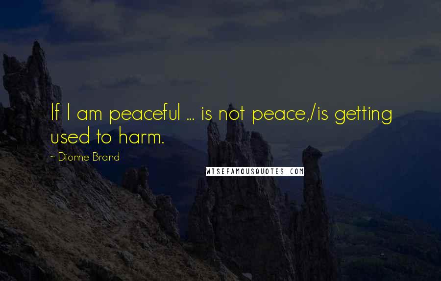 Dionne Brand Quotes: If I am peaceful ... is not peace,/is getting used to harm.