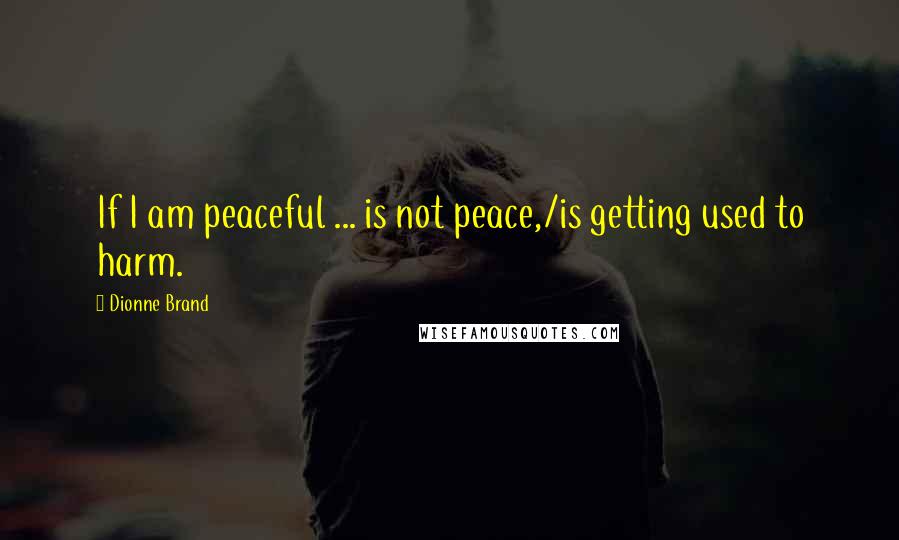 Dionne Brand Quotes: If I am peaceful ... is not peace,/is getting used to harm.