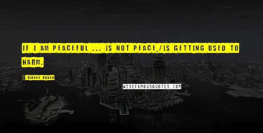 Dionne Brand Quotes: If I am peaceful ... is not peace,/is getting used to harm.