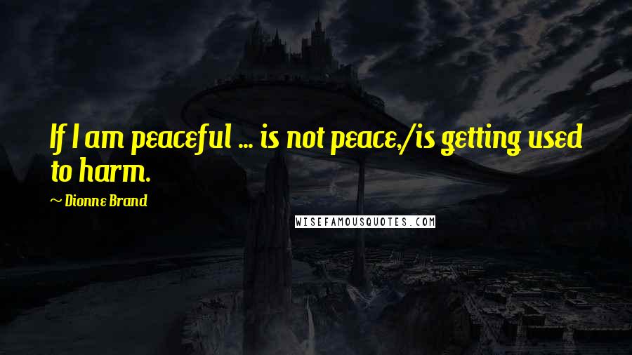 Dionne Brand Quotes: If I am peaceful ... is not peace,/is getting used to harm.