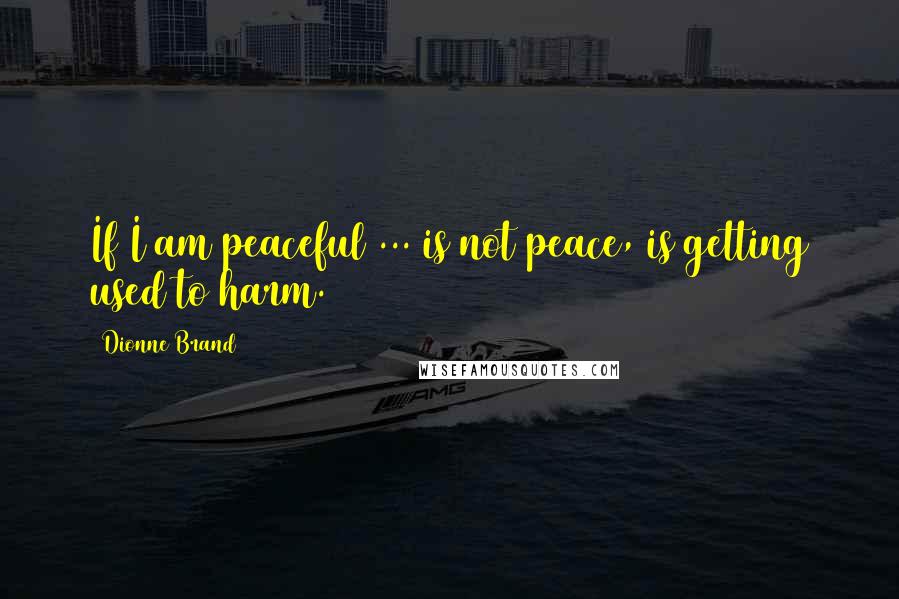 Dionne Brand Quotes: If I am peaceful ... is not peace,/is getting used to harm.