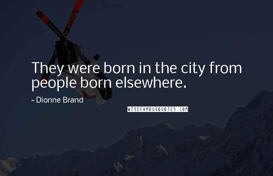 Dionne Brand Quotes: They were born in the city from people born elsewhere.