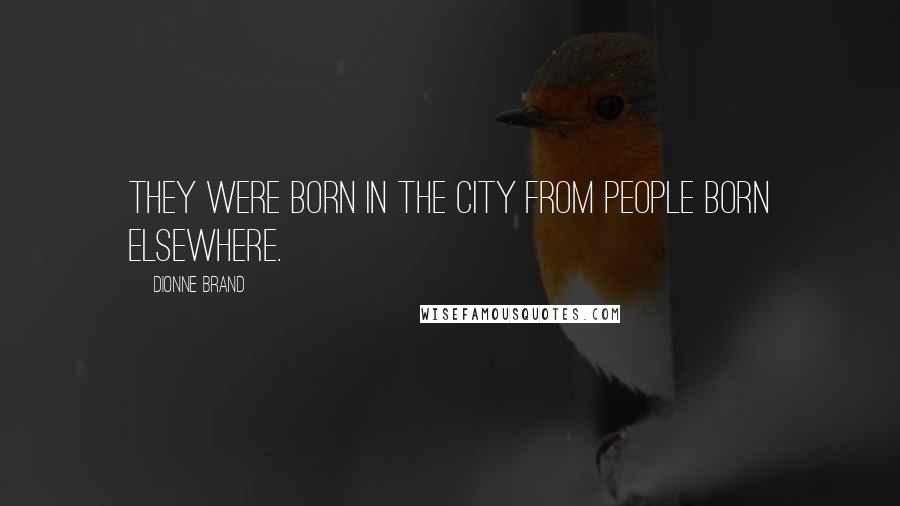 Dionne Brand Quotes: They were born in the city from people born elsewhere.