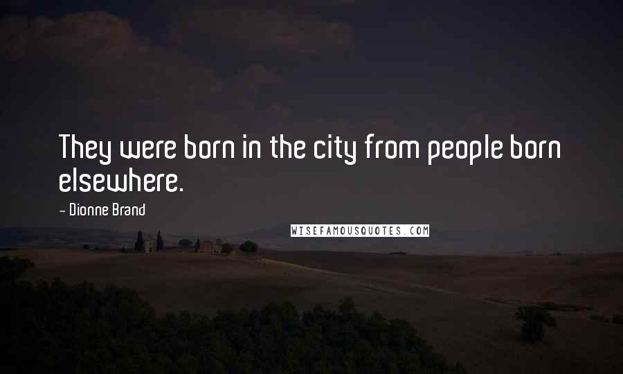 Dionne Brand Quotes: They were born in the city from people born elsewhere.