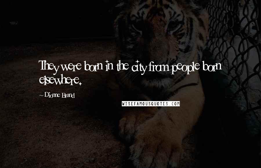 Dionne Brand Quotes: They were born in the city from people born elsewhere.