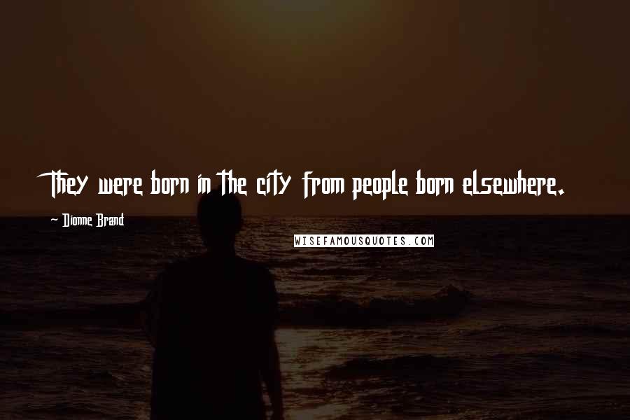 Dionne Brand Quotes: They were born in the city from people born elsewhere.