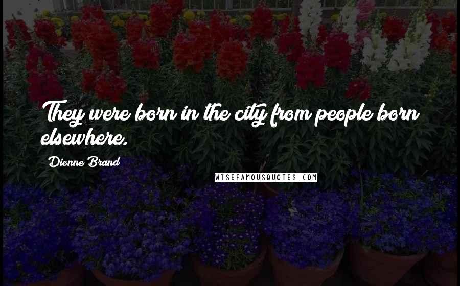 Dionne Brand Quotes: They were born in the city from people born elsewhere.