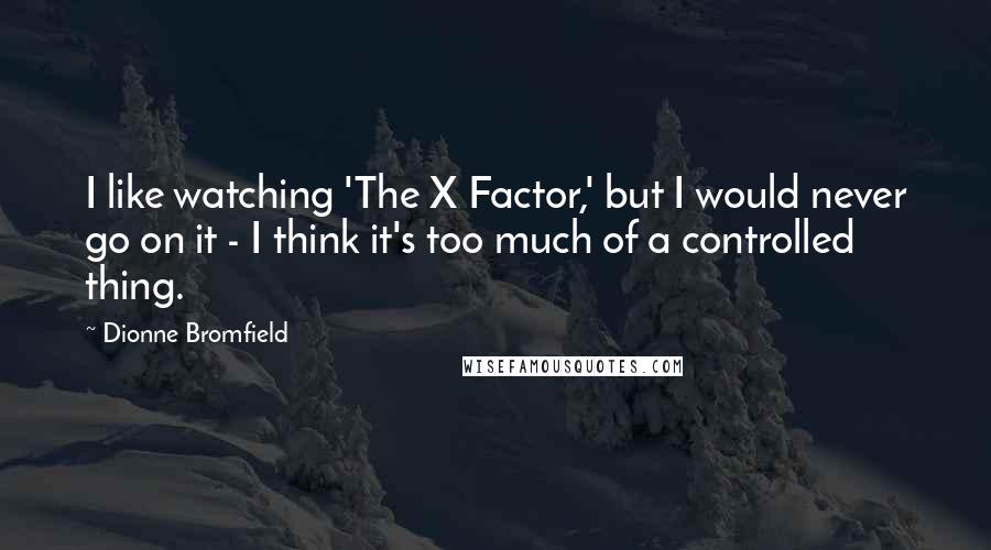 Dionne Bromfield Quotes: I like watching 'The X Factor,' but I would never go on it - I think it's too much of a controlled thing.