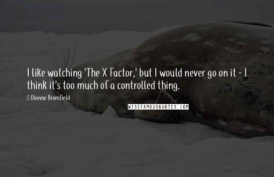 Dionne Bromfield Quotes: I like watching 'The X Factor,' but I would never go on it - I think it's too much of a controlled thing.