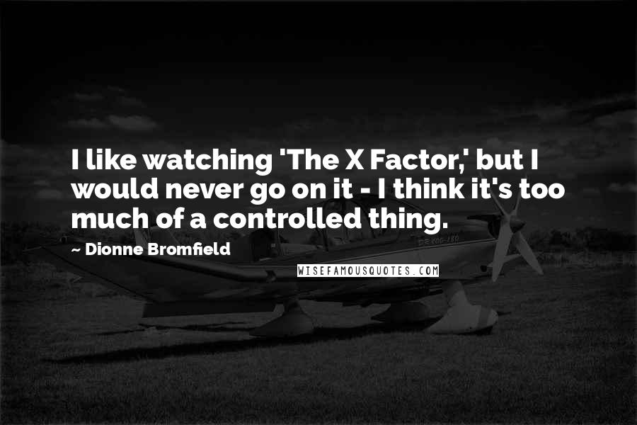 Dionne Bromfield Quotes: I like watching 'The X Factor,' but I would never go on it - I think it's too much of a controlled thing.