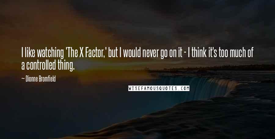 Dionne Bromfield Quotes: I like watching 'The X Factor,' but I would never go on it - I think it's too much of a controlled thing.