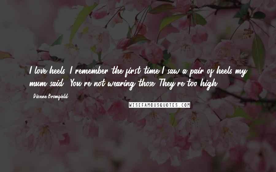 Dionne Bromfield Quotes: I love heels. I remember the first time I saw a pair of heels my mum said: 'You're not wearing those. They're too high!'