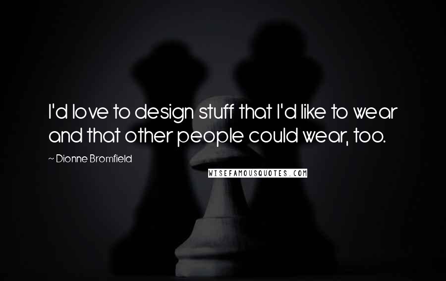 Dionne Bromfield Quotes: I'd love to design stuff that I'd like to wear and that other people could wear, too.