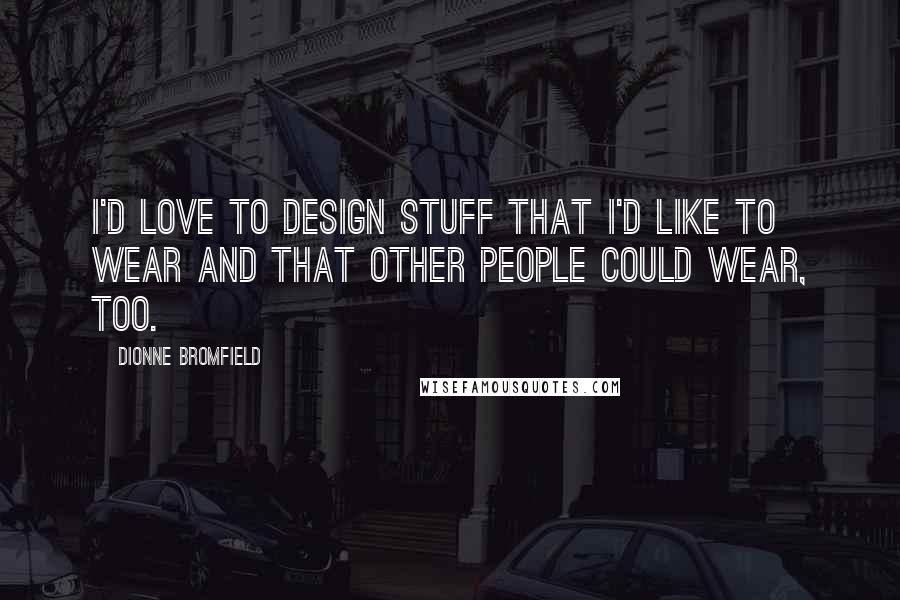 Dionne Bromfield Quotes: I'd love to design stuff that I'd like to wear and that other people could wear, too.