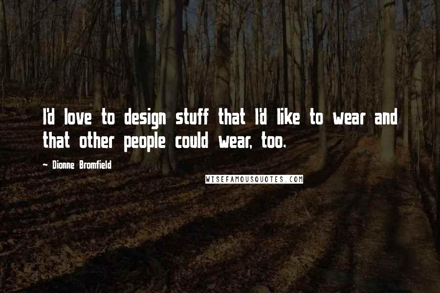 Dionne Bromfield Quotes: I'd love to design stuff that I'd like to wear and that other people could wear, too.