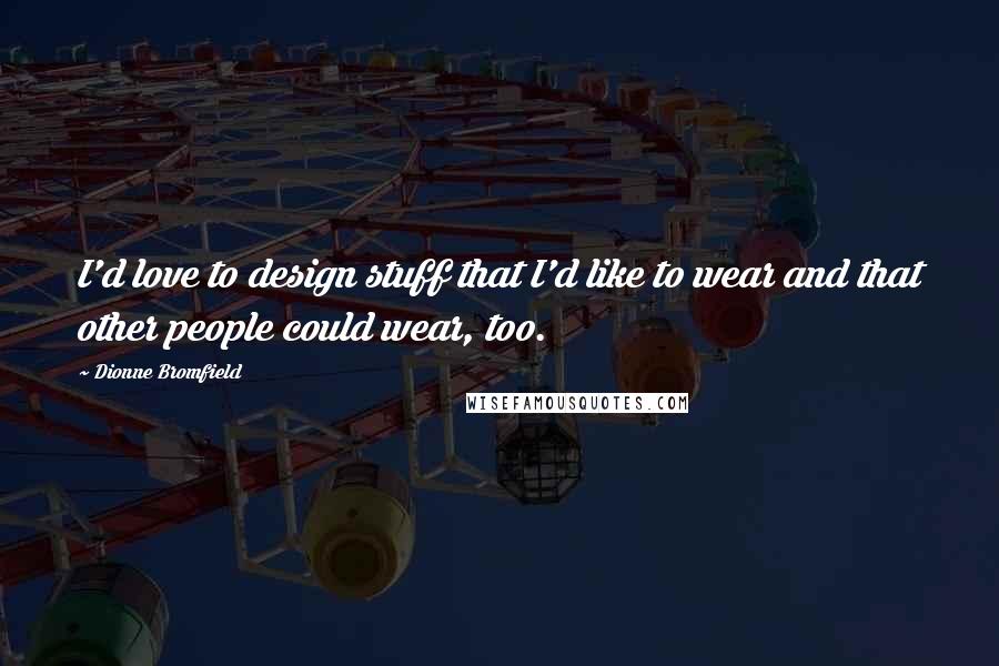 Dionne Bromfield Quotes: I'd love to design stuff that I'd like to wear and that other people could wear, too.