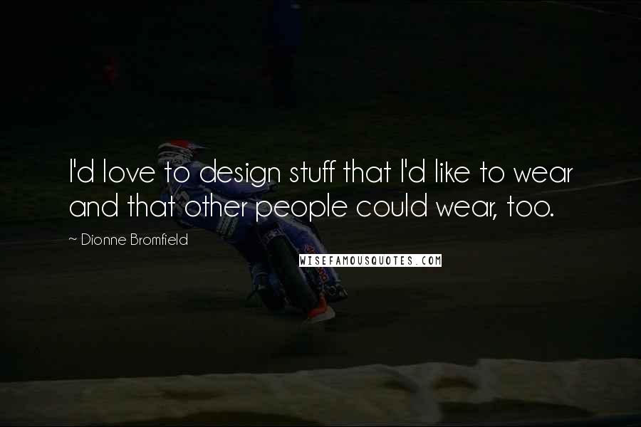 Dionne Bromfield Quotes: I'd love to design stuff that I'd like to wear and that other people could wear, too.