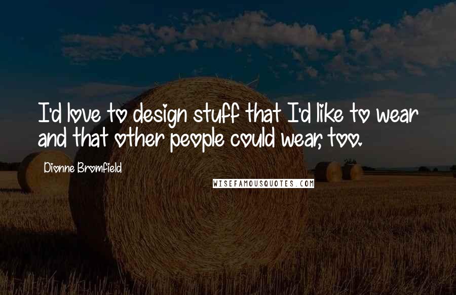 Dionne Bromfield Quotes: I'd love to design stuff that I'd like to wear and that other people could wear, too.