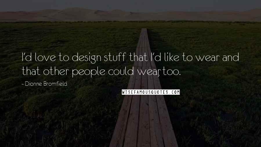 Dionne Bromfield Quotes: I'd love to design stuff that I'd like to wear and that other people could wear, too.