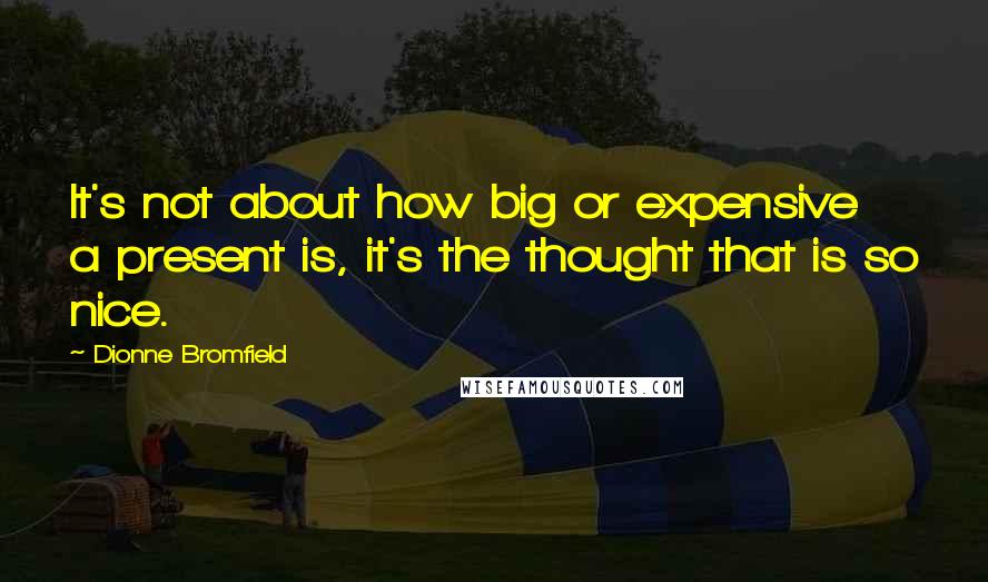 Dionne Bromfield Quotes: It's not about how big or expensive a present is, it's the thought that is so nice.