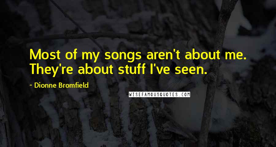 Dionne Bromfield Quotes: Most of my songs aren't about me. They're about stuff I've seen.