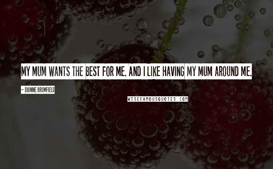 Dionne Bromfield Quotes: My mum wants the best for me. And I like having my mum around me.