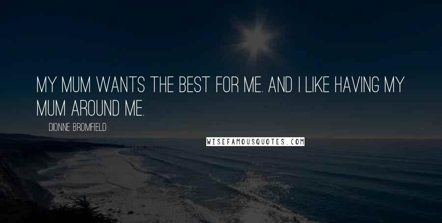 Dionne Bromfield Quotes: My mum wants the best for me. And I like having my mum around me.