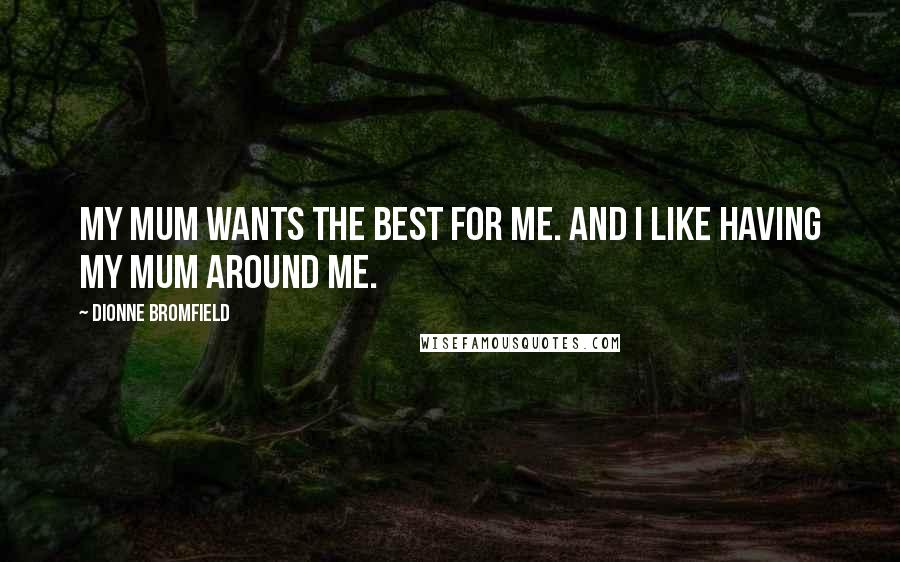 Dionne Bromfield Quotes: My mum wants the best for me. And I like having my mum around me.