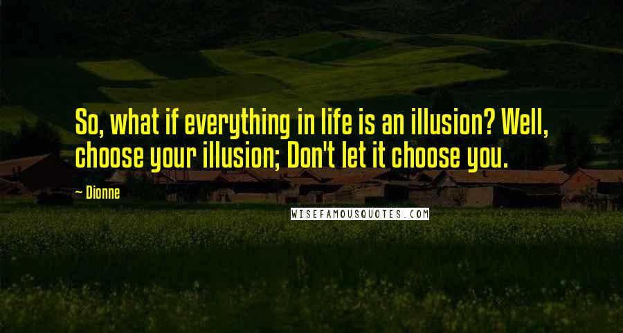 Dionne Quotes: So, what if everything in life is an illusion? Well, choose your illusion; Don't let it choose you.