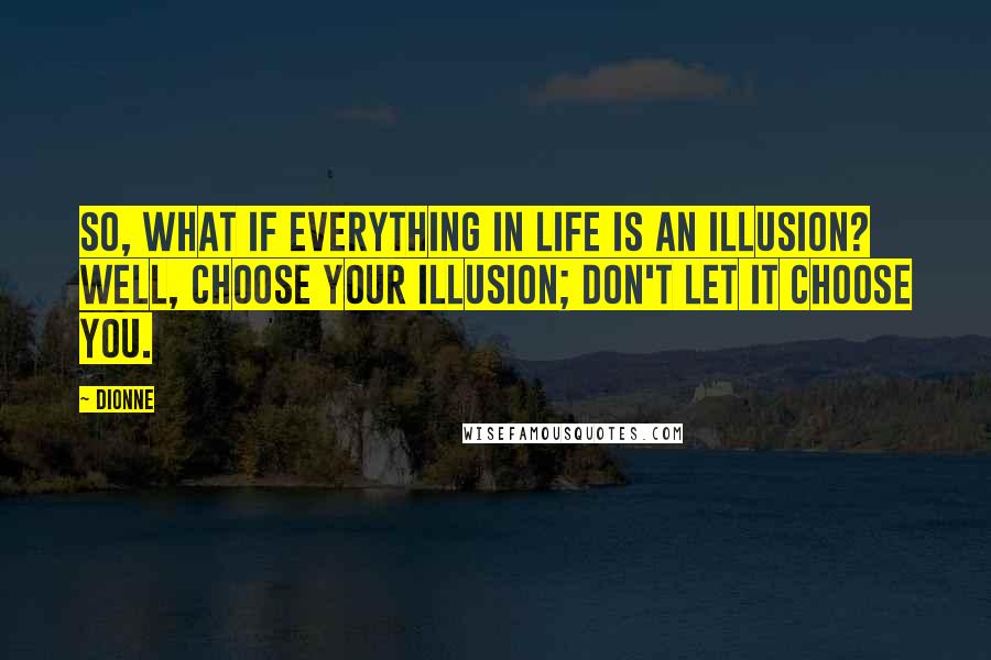 Dionne Quotes: So, what if everything in life is an illusion? Well, choose your illusion; Don't let it choose you.