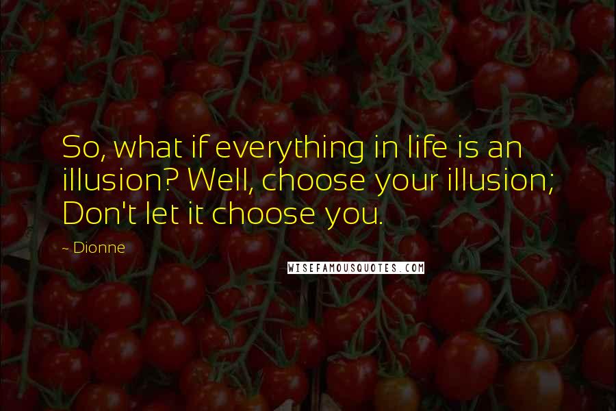 Dionne Quotes: So, what if everything in life is an illusion? Well, choose your illusion; Don't let it choose you.