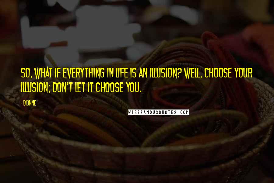 Dionne Quotes: So, what if everything in life is an illusion? Well, choose your illusion; Don't let it choose you.