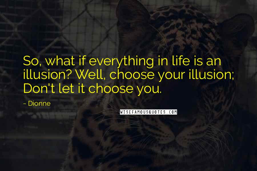 Dionne Quotes: So, what if everything in life is an illusion? Well, choose your illusion; Don't let it choose you.