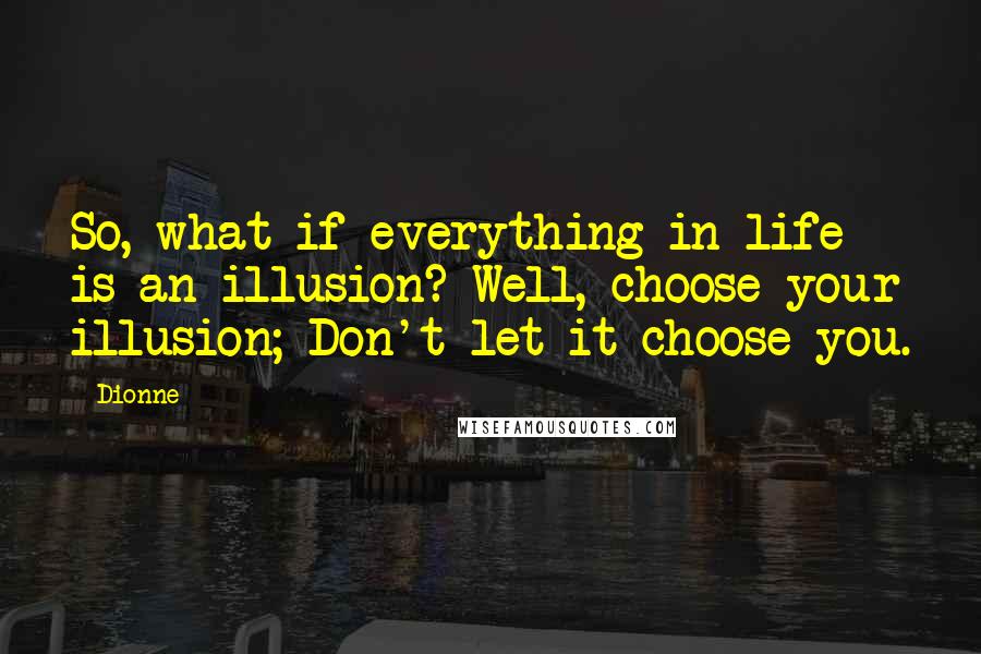 Dionne Quotes: So, what if everything in life is an illusion? Well, choose your illusion; Don't let it choose you.