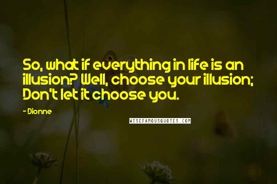 Dionne Quotes: So, what if everything in life is an illusion? Well, choose your illusion; Don't let it choose you.